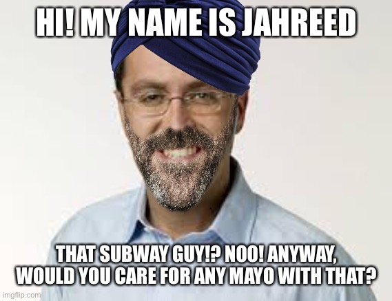 jARED SUBWAY | HI! MY NAME IS JAHREED; THAT SUBWAY GUY!? NOO! ANYWAY, WOULD YOU CARE FOR ANY MAYO WITH THAT? | image tagged in jared subway | made w/ Imgflip meme maker