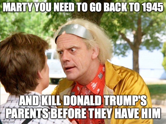 back to the future | MARTY YOU NEED TO GO BACK TO 1945; AND KILL DONALD TRUMP'S PARENTS BEFORE THEY HAVE HIM | image tagged in back to the future | made w/ Imgflip meme maker