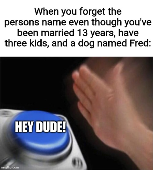 We've all had this moment | When you forget the persons name even though you've been married 13 years, have three kids, and a dog named Fred:; HEY DUDE! | image tagged in memes,blank nut button,funny memes,funny | made w/ Imgflip meme maker