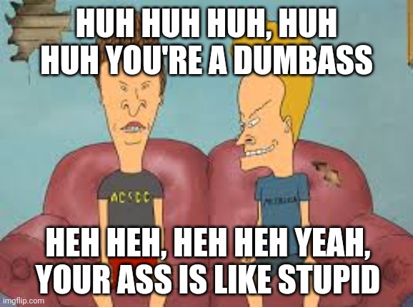 Bevis n Butthead | HUH HUH HUH, HUH HUH YOU'RE A DUMBASS; HEH HEH, HEH HEH YEAH, YOUR ASS IS LIKE STUPID | image tagged in bevis n butthead | made w/ Imgflip meme maker