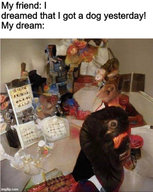 The image is pretty much a photograph of what my dream looks like | My friend: I dreamed that I got a dog yesterday!
My dream: | image tagged in memes,funny | made w/ Imgflip meme maker