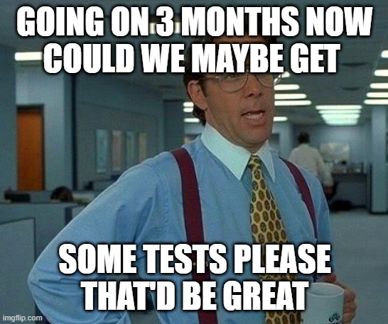 That Would Be Great Meme | GOING ON 3 MONTHS NOW
COULD WE MAYBE GET; SOME TESTS PLEASE
THAT'D BE GREAT | image tagged in memes,that would be great | made w/ Imgflip meme maker