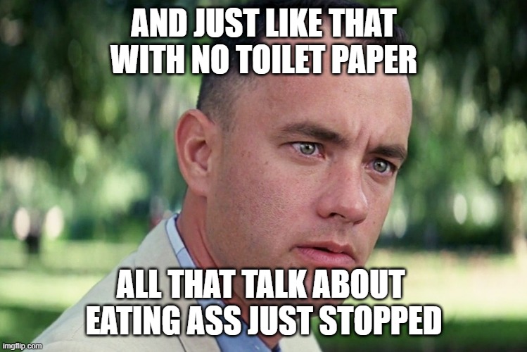 And Just Like That Meme | AND JUST LIKE THAT
WITH NO TOILET PAPER; ALL THAT TALK ABOUT 
EATING ASS JUST STOPPED | image tagged in memes,and just like that | made w/ Imgflip meme maker