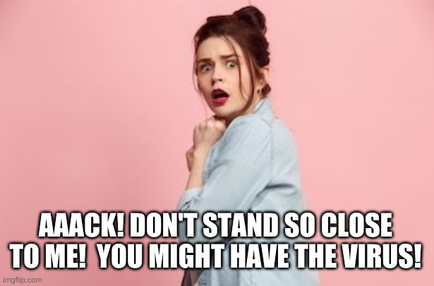 Scared woman | AAACK! DON'T STAND SO CLOSE TO ME!  YOU MIGHT HAVE THE VIRUS! | image tagged in scared woman | made w/ Imgflip meme maker