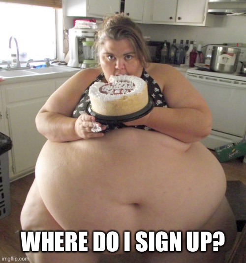 Happy Birthday Fat Girl | WHERE DO I SIGN UP? | image tagged in happy birthday fat girl | made w/ Imgflip meme maker