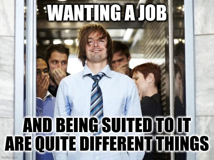 Wanting A Job & Being Suited To It Are Quite Different Things | WANTING A JOB; AND BEING SUITED TO IT ARE QUITE DIFFERENT THINGS | image tagged in out of place,unprepared,skills,wanting a job,unemployed,prepare yourself | made w/ Imgflip meme maker
