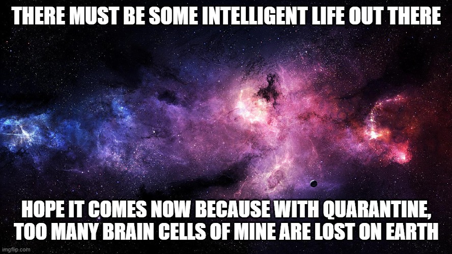 THERE MUST BE SOME INTELLIGENT LIFE OUT THERE; HOPE IT COMES NOW BECAUSE WITH QUARANTINE, TOO MANY BRAIN CELLS OF MINE ARE LOST ON EARTH | image tagged in space,memes,quarantine,aliens | made w/ Imgflip meme maker