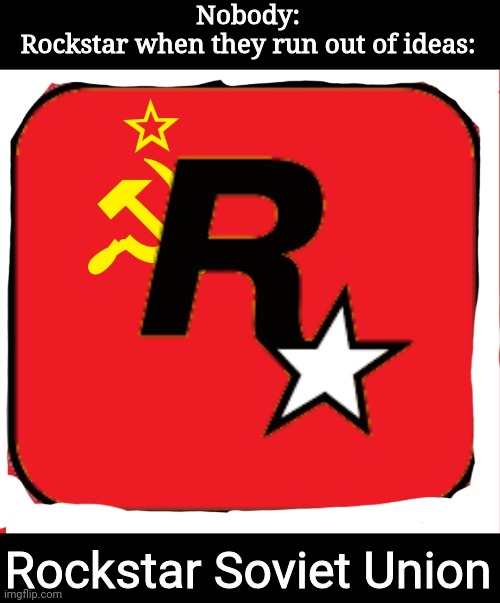 Rockstar Soviet union | Nobody:
Rockstar when they run out of ideas:; Rockstar Soviet Union | image tagged in soviet union,rockstar,ran out of ideas | made w/ Imgflip meme maker