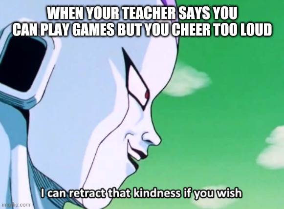 I can retract that X if you wish |  WHEN YOUR TEACHER SAYS YOU CAN PLAY GAMES BUT YOU CHEER TOO LOUD | image tagged in i can retract that x if you wish | made w/ Imgflip meme maker