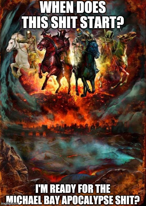 The Four Horsemen of the Apocalypse | WHEN DOES THIS SHIT START? I'M READY FOR THE MICHAEL BAY APOCALYPSE SHIT? | image tagged in the four horsemen of the apocalypse | made w/ Imgflip meme maker