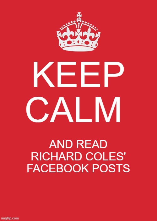 Keep Calm And Carry On Red | KEEP CALM; AND READ RICHARD COLES' FACEBOOK POSTS | image tagged in memes,keep calm and carry on red | made w/ Imgflip meme maker