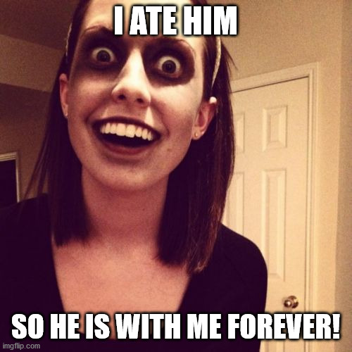 Zombie Overly Attached Girlfriend Meme | I ATE HIM SO HE IS WITH ME FOREVER! | image tagged in memes,zombie overly attached girlfriend | made w/ Imgflip meme maker