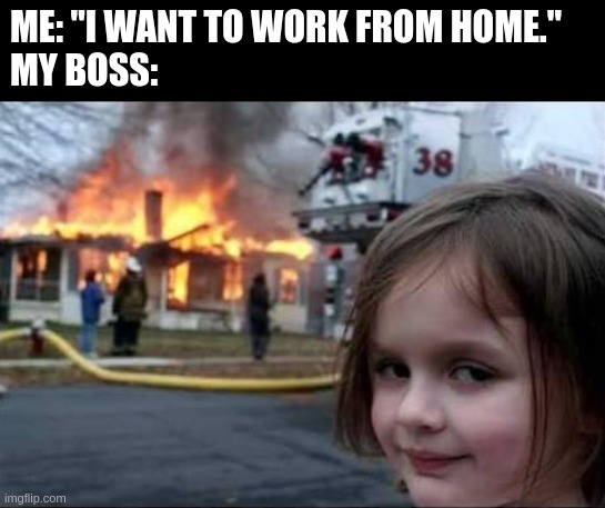 Burning House Girl | ME: "I WANT TO WORK FROM HOME."
MY BOSS: | image tagged in burning house girl | made w/ Imgflip meme maker