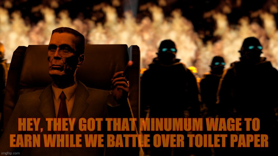 . | HEY, THEY GOT THAT MINUMUM WAGE TO  EARN WHILE WE BATTLE OVER TOILET PAPER | image tagged in g-man from half-life flames | made w/ Imgflip meme maker