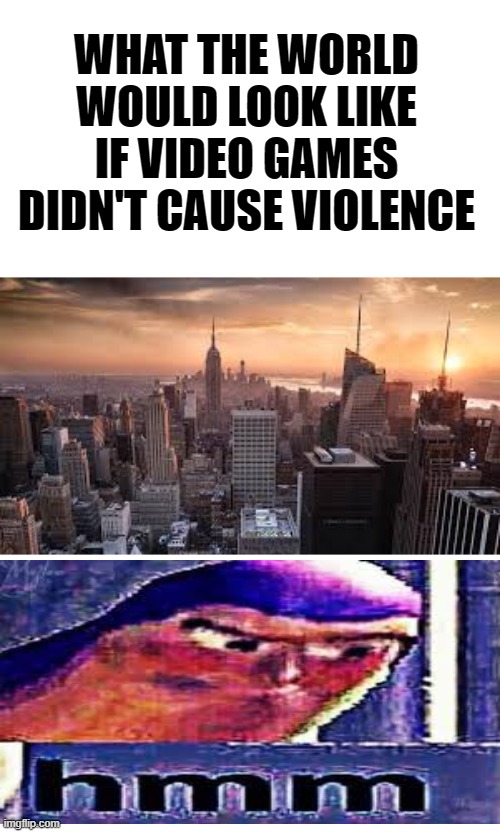 If video games didn't cause violence | WHAT THE WORLD WOULD LOOK LIKE IF VIDEO GAMES DIDN'T CAUSE VIOLENCE | image tagged in video games vs media,hmmm,video games | made w/ Imgflip meme maker