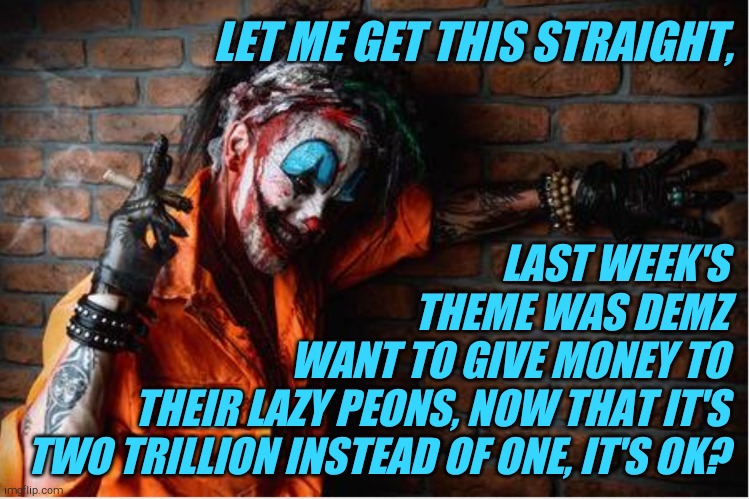 w | LET ME GET THIS STRAIGHT, LAST WEEK'S              THEME WAS DEMZ        WANT TO GIVE MONEY TO THEIR LAZY PEONS, NOW THAT IT'S TWO TRILLION  | image tagged in evil clown | made w/ Imgflip meme maker