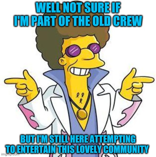 Disco Stu | WELL NOT SURE IF I'M PART OF THE OLD CREW BUT I'M STILL HERE ATTEMPTING TO ENTERTAIN THIS LOVELY COMMUNITY | image tagged in disco stu | made w/ Imgflip meme maker