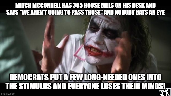 And everybody loses their minds | MITCH MCCONNELL HAS 395 HOUSE BILLS ON HIS DESK AND SAYS "WE AREN'T GOING TO PASS THOSE" AND NOBODY BATS AN EYE; DEMOCRATS PUT A FEW LONG-NEEDED ONES INTO THE STIMULUS AND EVERYONE LOSES THEIR MINDS! | image tagged in memes,and everybody loses their minds | made w/ Imgflip meme maker