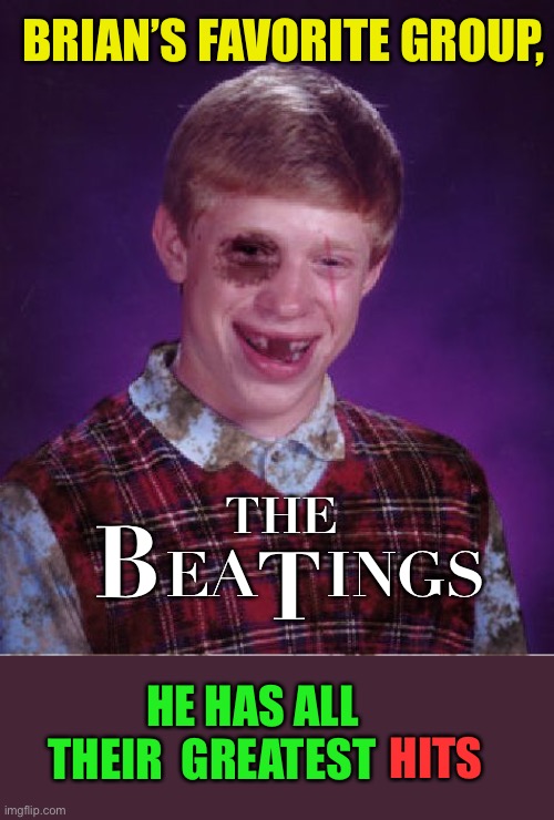 He also likes heavy metal... pipe ! | BRIAN’S FAVORITE GROUP, THE; B; T; EA    INGS; HE HAS ALL
THEIR  GREATEST; HITS | image tagged in beat-up bad luck brian,the beatles | made w/ Imgflip meme maker