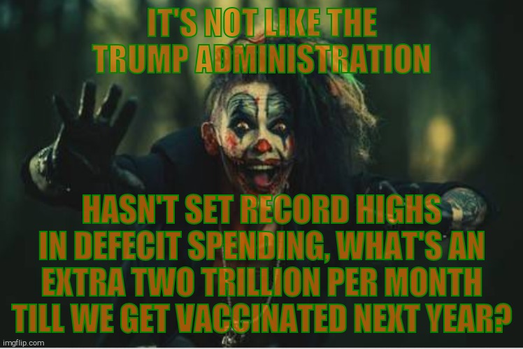 w | IT'S NOT LIKE THE TRUMP ADMINISTRATION HASN'T SET RECORD HIGHS IN DEFECIT SPENDING, WHAT'S AN EXTRA TWO TRILLION PER MONTH TILL WE GET VACCI | image tagged in evil clown | made w/ Imgflip meme maker