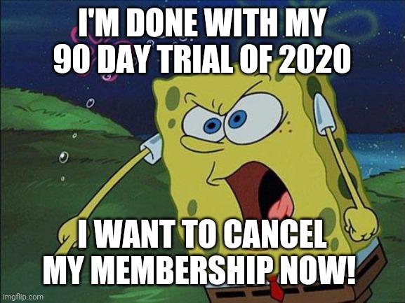 spongebob | I'M DONE WITH MY 90 DAY TRIAL OF 2020; I WANT TO CANCEL MY MEMBERSHIP NOW! | image tagged in spongebob | made w/ Imgflip meme maker