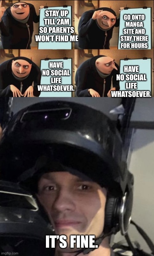 GO ONTO MANGA SITE AND STAY THERE FOR HOURS; STAY UP TILL 2AM SO PARENTS WON’T FIND ME; HAVE NO SOCIAL LIFE WHATSOEVER. HAVE NO SOCIAL LIFE WHATSOEVER. IT’S FINE. | image tagged in gru thinking about his life choices,im fine everything is fine | made w/ Imgflip meme maker