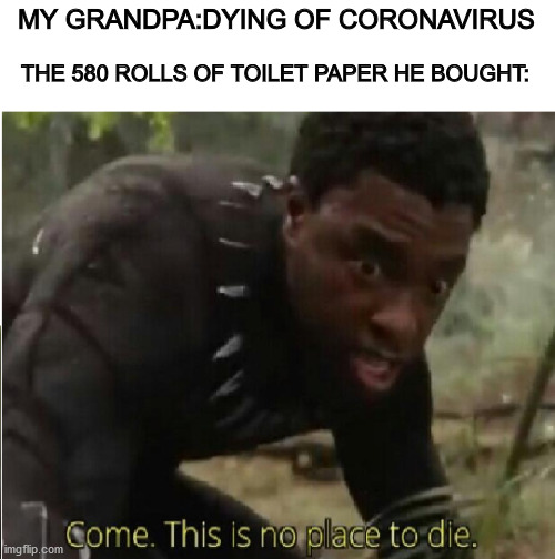Come this is no place to die | MY GRANDPA:DYING OF CORONAVIRUS; THE 580 ROLLS OF TOILET PAPER HE BOUGHT: | image tagged in come this is no place to die | made w/ Imgflip meme maker