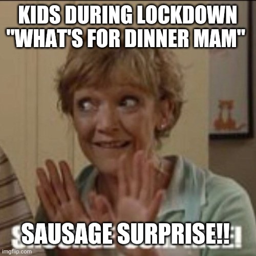 Sausage surprise | KIDS DURING LOCKDOWN
"WHAT'S FOR DINNER MAM"; SAUSAGE SURPRISE!! | image tagged in lockdown,kids,dinner,memes | made w/ Imgflip meme maker