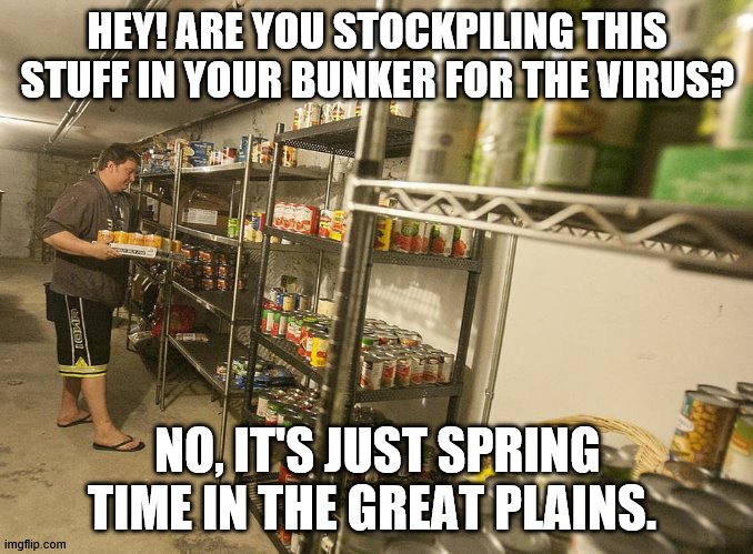 Midwesterners right now... | HEY! ARE YOU STOCKPILING THIS STUFF IN YOUR BUNKER FOR THE VIRUS? NO, IT'S JUST SPRING TIME IN THE GREAT PLAINS. | image tagged in horder,prepping,coronavirus,social distancing | made w/ Imgflip meme maker