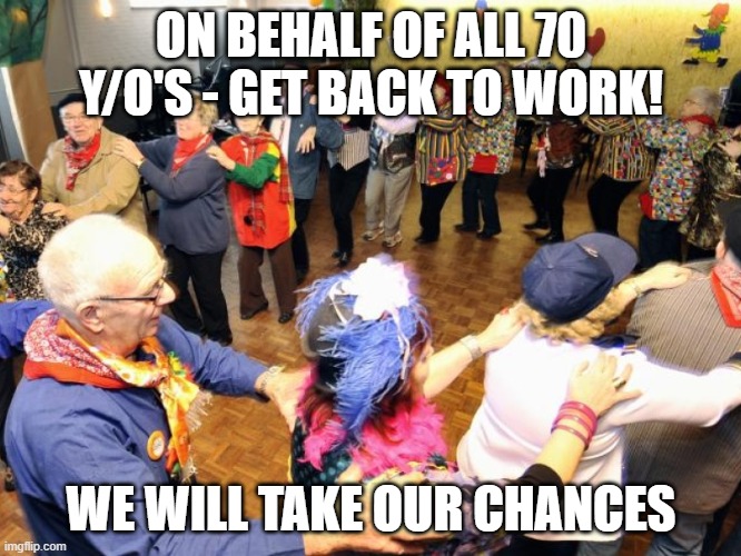 Old people party | ON BEHALF OF ALL 70 Y/O'S - GET BACK TO WORK! WE WILL TAKE OUR CHANCES | image tagged in old man from the internet | made w/ Imgflip meme maker