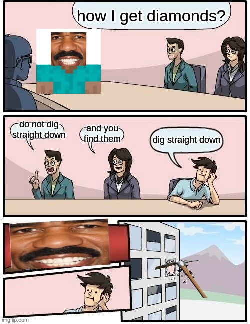 Boardroom Meeting Suggestion | how I get diamonds? do not dig straight down; and you find them; dig straight down | image tagged in memes,boardroom meeting suggestion | made w/ Imgflip meme maker