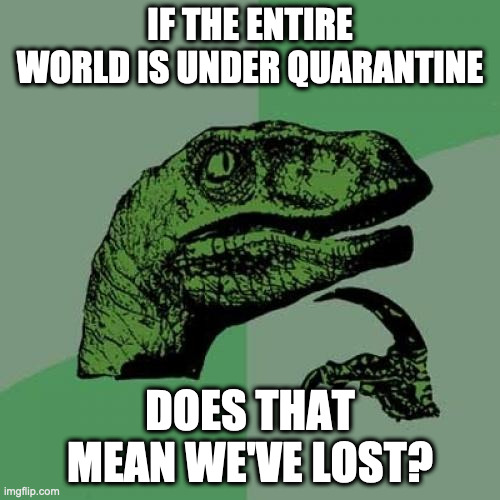 Philosoraptor | IF THE ENTIRE WORLD IS UNDER QUARANTINE; DOES THAT MEAN WE'VE LOST? | image tagged in memes,philosoraptor | made w/ Imgflip meme maker