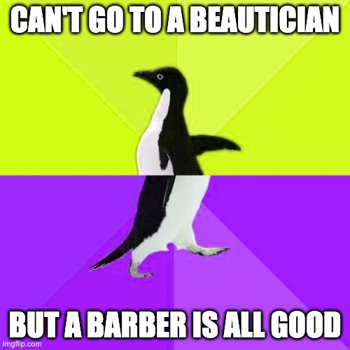 Socially Stupidly Backwards Penguin | CAN'T GO TO A BEAUTICIAN; BUT A BARBER IS ALL GOOD | image tagged in socially stupidly backwards penguin | made w/ Imgflip meme maker
