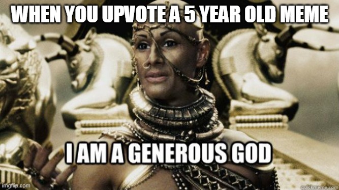 I am a generous god | WHEN YOU UPVOTE A 5 YEAR OLD MEME | image tagged in i am a generous god | made w/ Imgflip meme maker