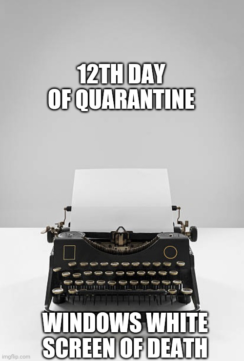 Typewriter | 12TH DAY OF QUARANTINE; WINDOWS WHITE SCREEN OF DEATH | image tagged in typewriter | made w/ Imgflip meme maker