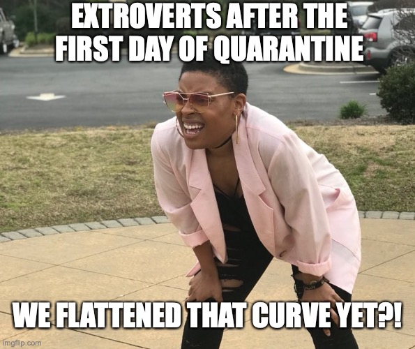 EXTROVERTS AFTER THE FIRST DAY OF QUARANTINE; WE FLATTENED THAT CURVE YET?! | image tagged in covid-19 | made w/ Imgflip meme maker