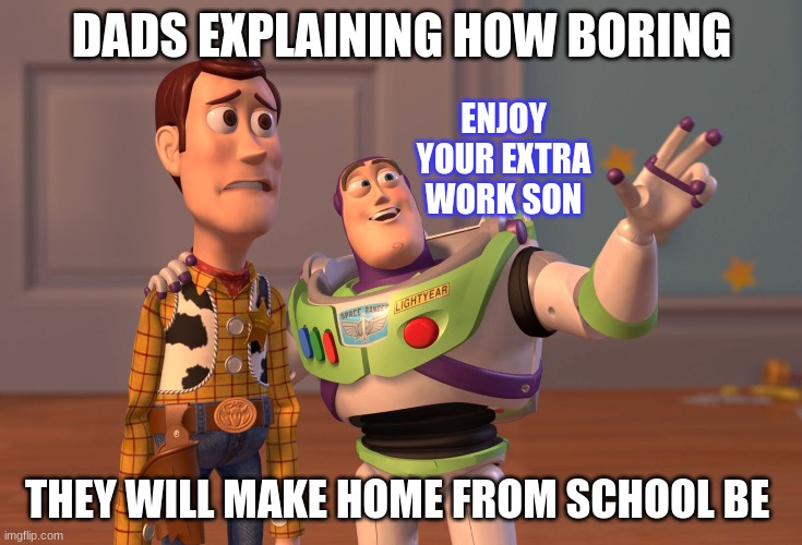 X, X Everywhere | DADS EXPLAINING HOW BORING; ENJOY YOUR EXTRA WORK SON; THEY WILL MAKE HOME FROM SCHOOL BE | image tagged in memes,x x everywhere | made w/ Imgflip meme maker