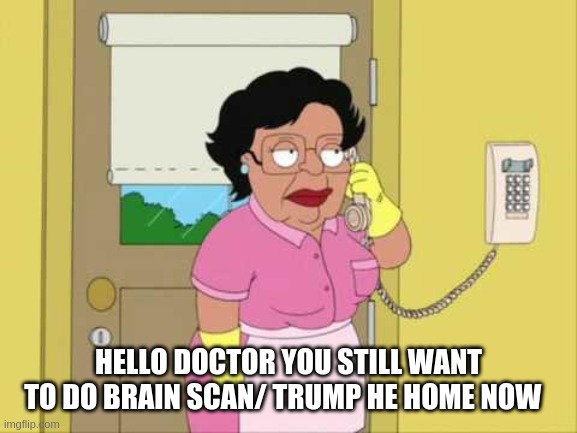 Consuela | HELLO DOCTOR YOU STILL WANT TO DO BRAIN SCAN/ TRUMP HE HOME NOW | image tagged in memes,consuela | made w/ Imgflip meme maker