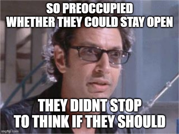 Jeff Goldblum | SO PREOCCUPIED WHETHER THEY COULD STAY OPEN; THEY DIDNT STOP TO THINK IF THEY SHOULD | image tagged in jeff goldblum,ontario | made w/ Imgflip meme maker