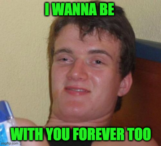 10 Guy Meme | I WANNA BE WITH YOU FOREVER TOO | image tagged in memes,10 guy | made w/ Imgflip meme maker