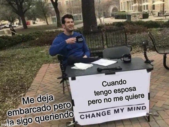 Change My Mind Meme | Cuando tengo esposa pero no me quiere; Me deja embarcado pero la sigo queriendo | image tagged in memes,change my mind | made w/ Imgflip meme maker