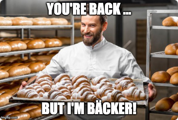 You're back … but I'm bäcker. | YOU'RE BACK ... BUT I'M BÄCKER! | image tagged in back from lunch,german,denglish,bad pun | made w/ Imgflip meme maker