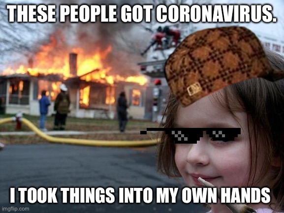 Disaster Girl | THESE PEOPLE GOT CORONAVIRUS. I TOOK THINGS INTO MY OWN HANDS | image tagged in memes,disaster girl | made w/ Imgflip meme maker