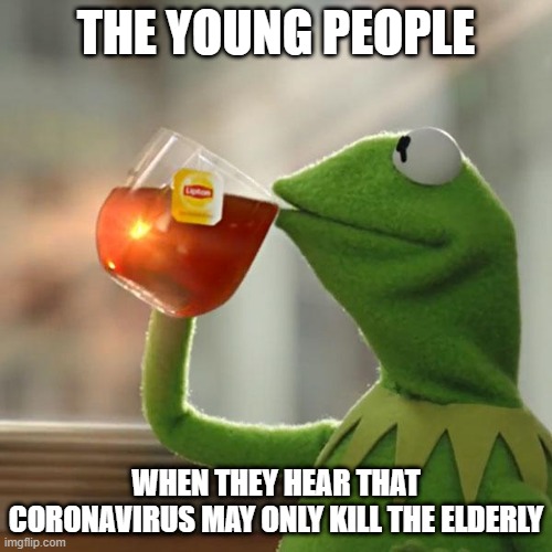 But That's None Of My Business | THE YOUNG PEOPLE; WHEN THEY HEAR THAT CORONAVIRUS MAY ONLY KILL THE ELDERLY | image tagged in memes,but thats none of my business,kermit the frog | made w/ Imgflip meme maker
