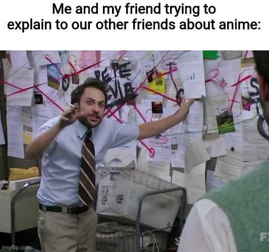 Well, for starters, anime is a form of Japanese art... | Me and my friend trying to explain to our other friends about anime: | image tagged in charlie conspiracy always sunny in philidelphia,anime,trying to explain,best friends | made w/ Imgflip meme maker
