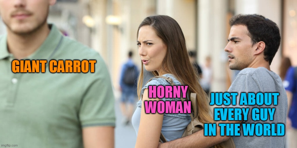 GIANT CARROT HORNY WOMAN JUST ABOUT EVERY GUY IN THE WORLD | made w/ Imgflip meme maker