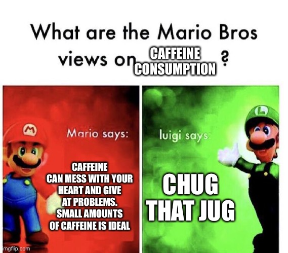 Mario Bros Views | CAFFEINE CONSUMPTION; CAFFEINE CAN MESS WITH YOUR HEART AND GIVE AT PROBLEMS. SMALL AMOUNTS OF CAFFEINE IS IDEAL; CHUG THAT JUG | image tagged in mario bros views | made w/ Imgflip meme maker