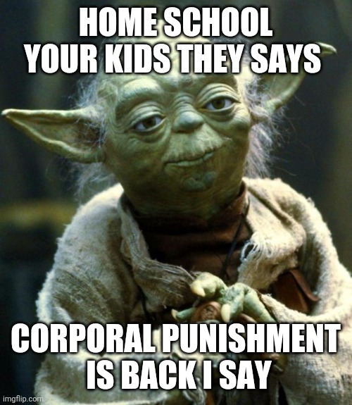 Star Wars Yoda | HOME SCHOOL YOUR KIDS THEY SAYS; CORPORAL PUNISHMENT  IS BACK I SAY | image tagged in memes,star wars yoda | made w/ Imgflip meme maker