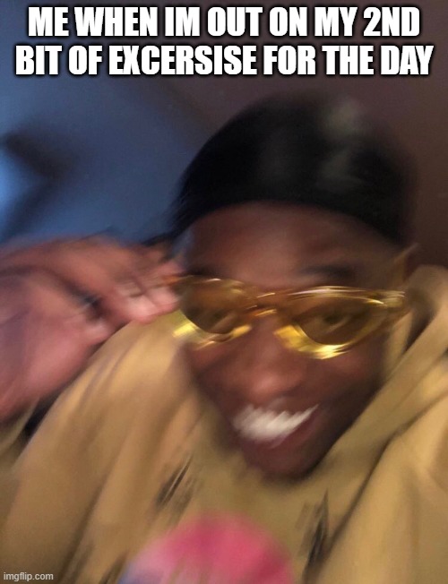 black guy with glasses | ME WHEN IM OUT ON MY 2ND BIT OF EXCERSISE FOR THE DAY | image tagged in black guy with glasses | made w/ Imgflip meme maker