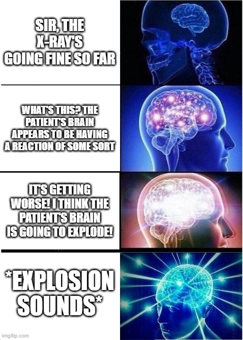 Expanding (and exploding) Brain | SIR, THE X-RAY'S GOING FINE SO FAR; WHAT'S THIS? THE PATIENT'S BRAIN APPEARS TO BE HAVING A REACTION OF SOME SORT; IT'S GETTING WORSE! I THINK THE PATIENT'S BRAIN IS GOING TO EXPLODE! *EXPLOSION SOUNDS* | image tagged in memes,expanding brain | made w/ Imgflip meme maker